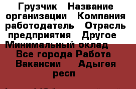 Грузчик › Название организации ­ Компания-работодатель › Отрасль предприятия ­ Другое › Минимальный оклад ­ 1 - Все города Работа » Вакансии   . Адыгея респ.